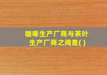 咖啡生产厂商与茶叶生产厂商之间是( )